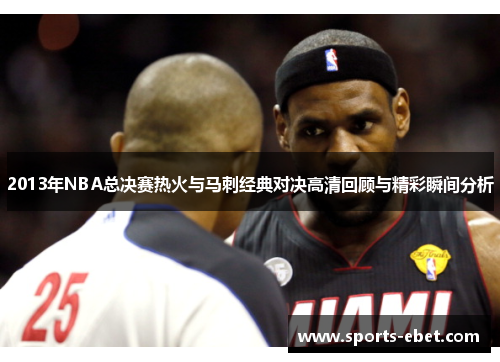 2013年NBA总决赛热火与马刺经典对决高清回顾与精彩瞬间分析