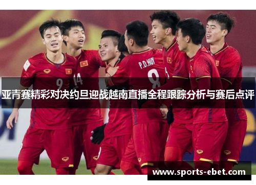 亚青赛精彩对决约旦迎战越南直播全程跟踪分析与赛后点评