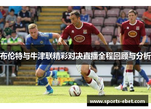 布伦特与牛津联精彩对决直播全程回顾与分析