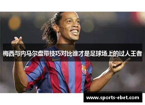 梅西与内马尔盘带技巧对比谁才是足球场上的过人王者