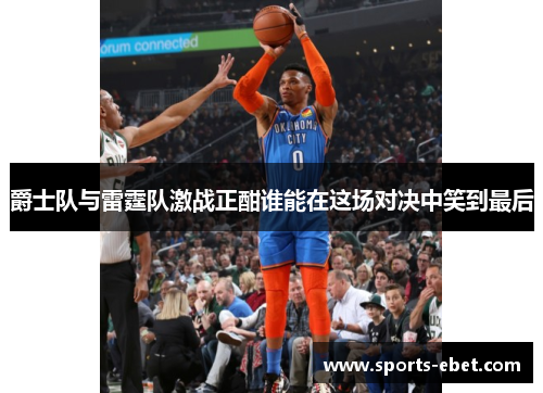 爵士队与雷霆队激战正酣谁能在这场对决中笑到最后