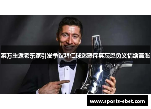 莱万重返老东家引发争议拜仁球迷怒斥其忘恩负义情绪高涨